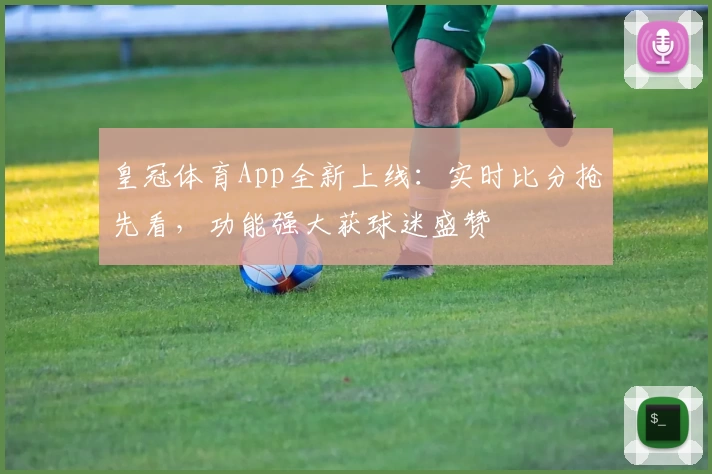 皇冠体育App全新上线：实时比分抢先看，功能强大获球迷盛赞