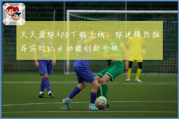 天天盈球App下载上线,球迷强烈推荐实时比分功能创新升级