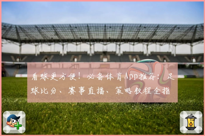 看球更方便！必备体育App推荐：足球比分、赛事直播、策略教程全指南