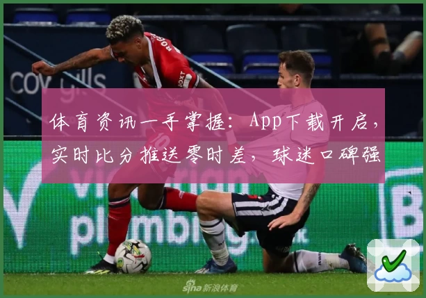 体育资讯一手掌握：App下载开启，实时比分推送零时差，球迷口碑强力推荐