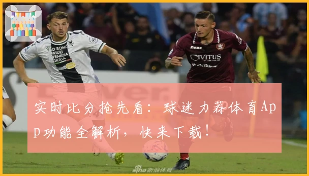 实时比分抢先看：球迷力荐体育App功能全解析，快来下载！