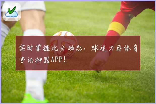 实时掌握比分动态，球迷力荐体育资讯神器APP！