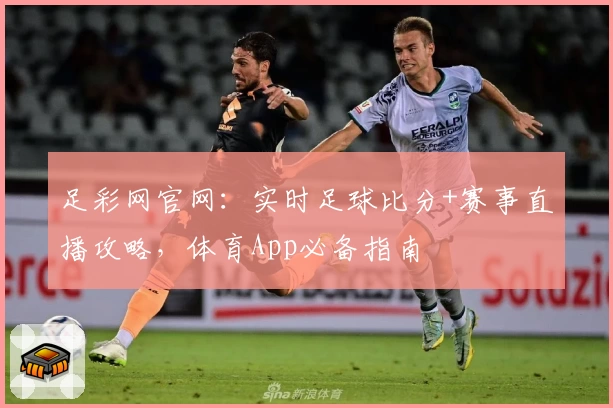 足彩网官网：实时足球比分+赛事直播攻略，体育App必备指南