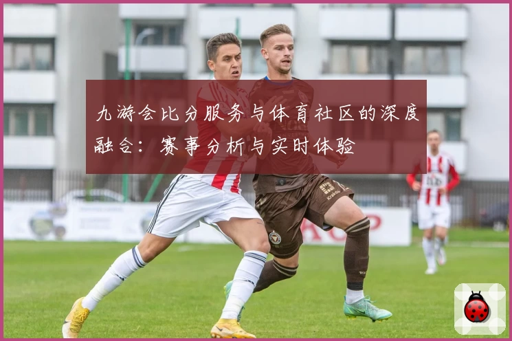 九游会比分服务与体育社区的深度融合：赛事分析与实时体验