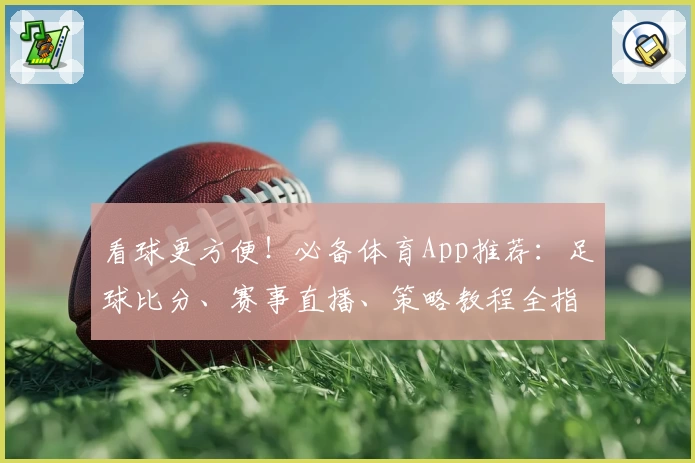 看球更方便！必备体育App推荐：足球比分、赛事直播、策略教程全指南