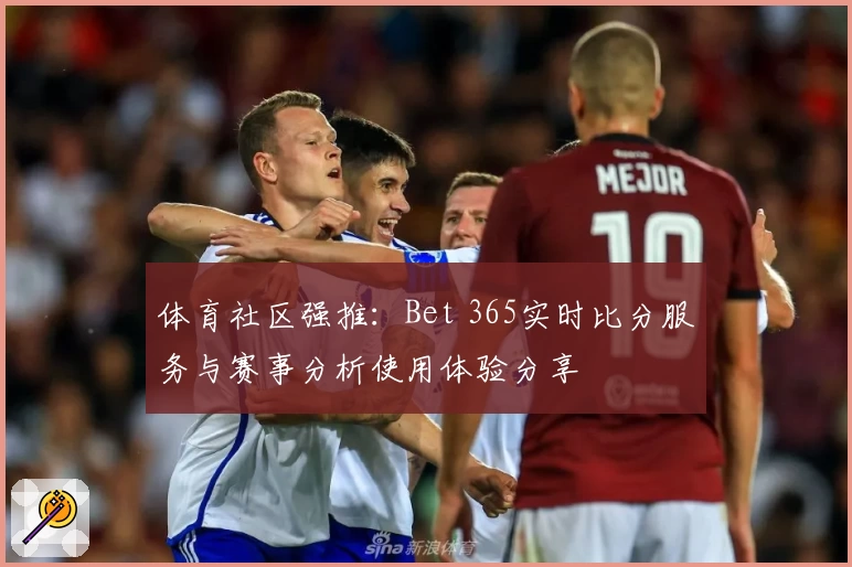 体育社区强推:Bet 365实时比分服务与赛事分析使用体验分享