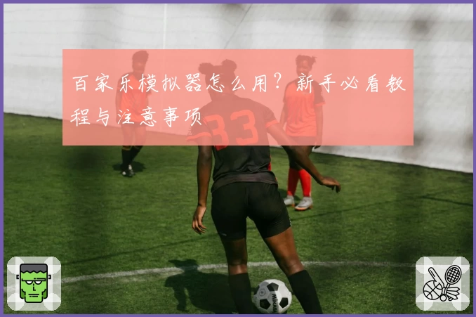百家乐模拟器怎么用?新手必看教程与注意事项