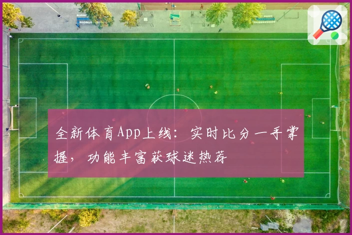 全新体育App上线：实时比分一手掌握，功能丰富获球迷热荐