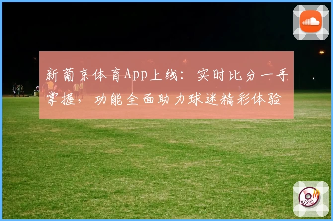 新葡京体育App上线：实时比分一手掌握，功能全面助力球迷精彩体验