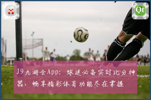 J9九游会App：球迷必备实时比分神器，畅享精彩体育功能尽在掌握