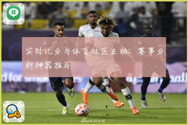 实时比分与体育社区互动：赛事分析神器推荐