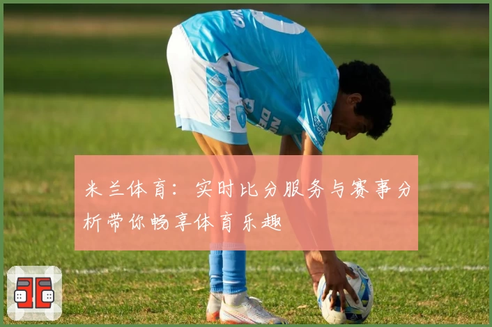 米兰体育：实时比分服务与赛事分析带你畅享体育乐趣