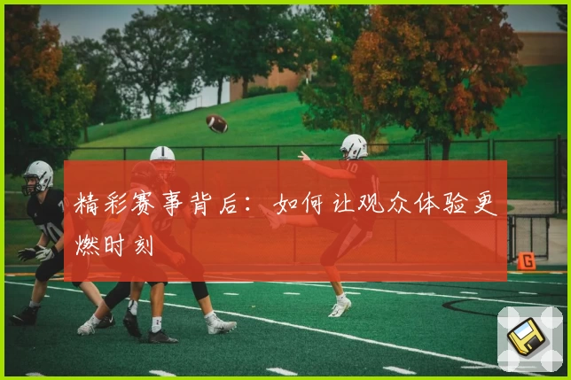 精彩赛事背后：如何让观众体验更燃时刻