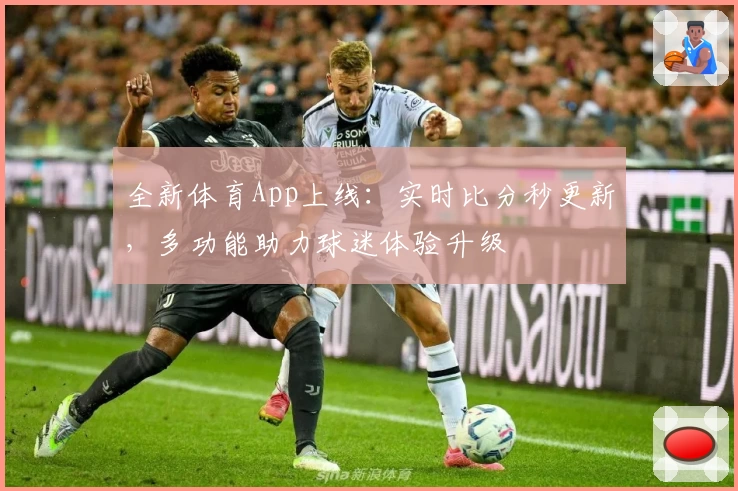 全新体育App上线：实时比分秒更新，多功能助力球迷体验升级