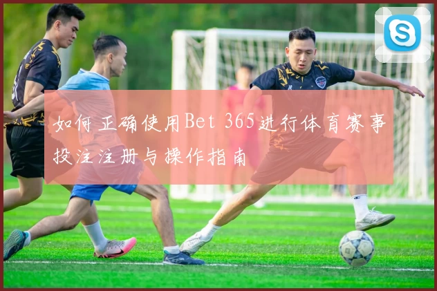 如何正确使用Bet 365进行体育赛事投注注册与操作指南