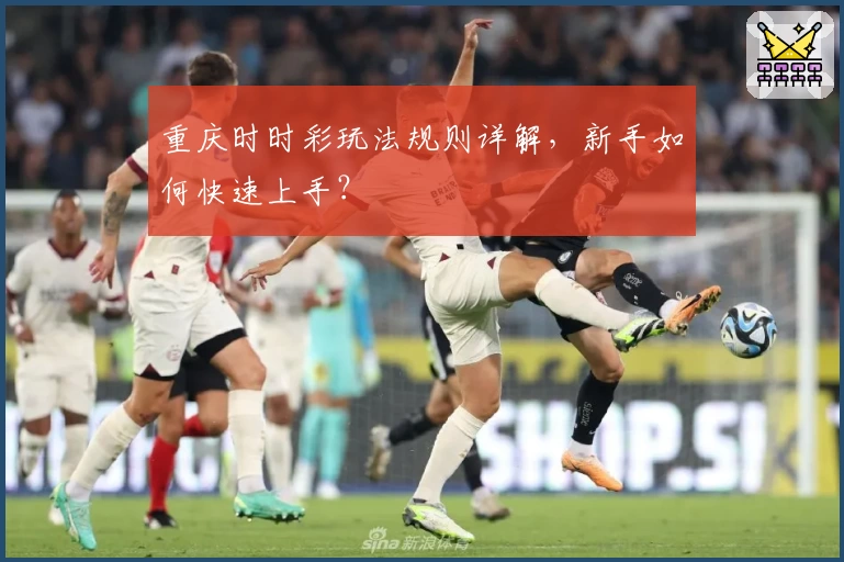 重庆时时彩玩法规则详解，新手如何快速上手？