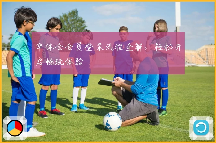 华体会会员登录流程全解，轻松开启畅玩体验