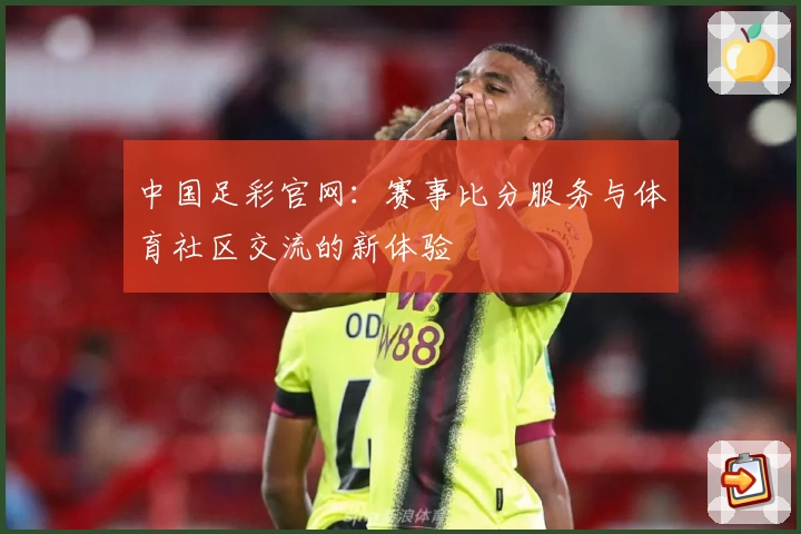 中国足彩官网：赛事比分服务与体育社区交流的新体验