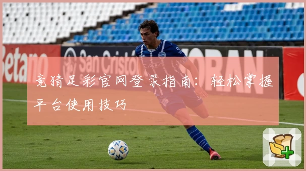 竞猜足彩官网登录指南：轻松掌握平台使用技巧