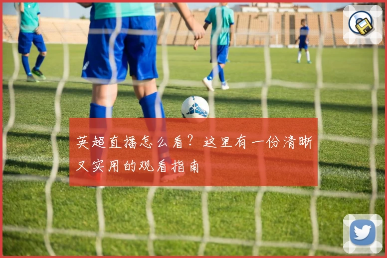 英超直播怎么看？这里有一份清晰又实用的观看指南