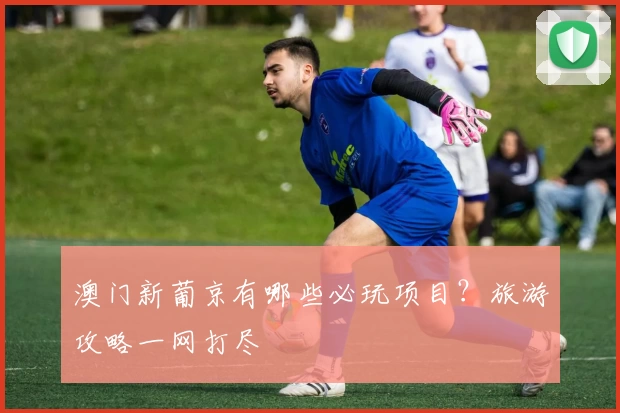 澳门新葡京有哪些必玩项目？旅游攻略一网打尽