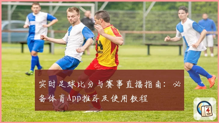 实时足球比分与赛事直播指南:必备体育App推荐及使用教程