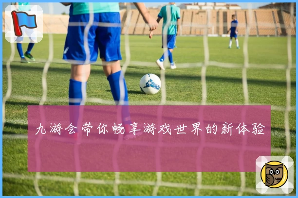 九游会带你畅享游戏世界的新体验