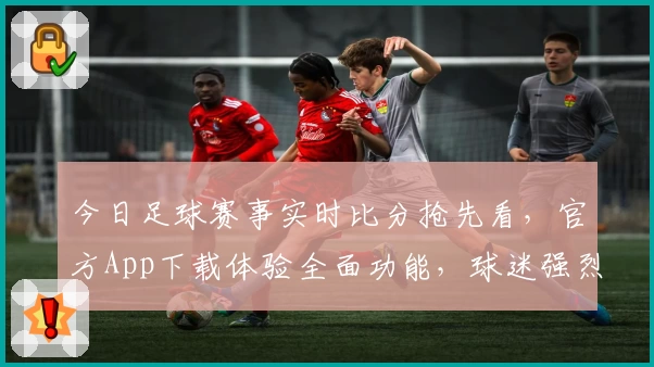今日足球赛事实时比分抢先看,官方App下载体验全面功能,球迷强烈推荐!