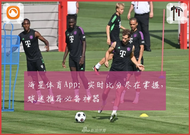 海星体育App：实时比分尽在掌握，球迷推荐必备神器