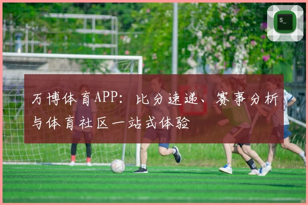 万博体育APP：比分速递、赛事分析与体育社区一站式体验