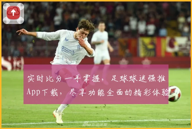 实时比分一手掌握，足球球迷强推App下载，尽享功能全面的精彩体验