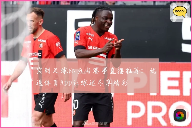 实时足球比分与赛事直播推荐：优选体育App让球迷尽享精彩