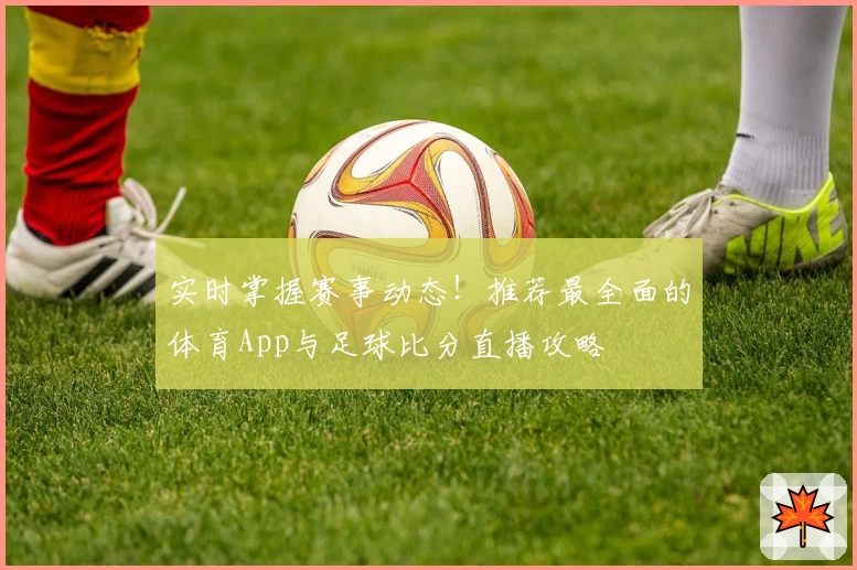 实时掌握赛事动态！推荐最全面的体育App与足球比分直播攻略