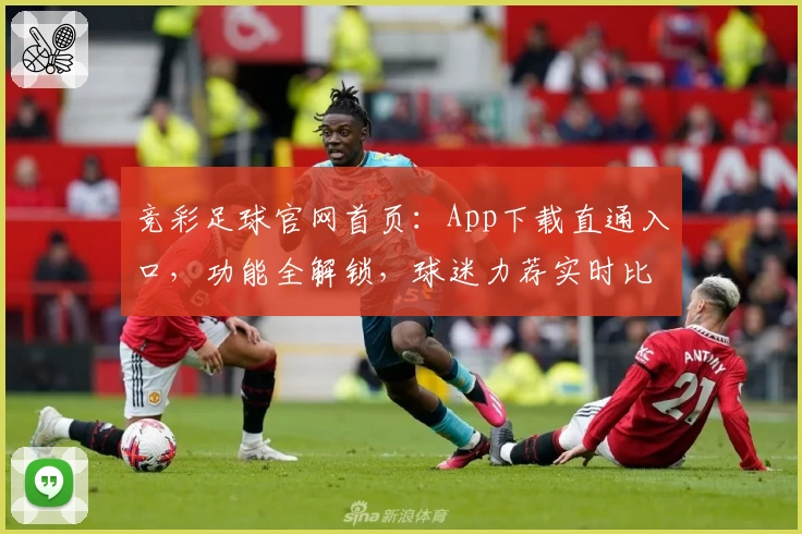 竞彩足球官网首页：App下载直通入口，功能全解锁，球迷力荐实时比分一手掌握