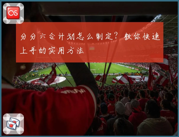 分分六合计划怎么制定？教你快速上手的实用方法