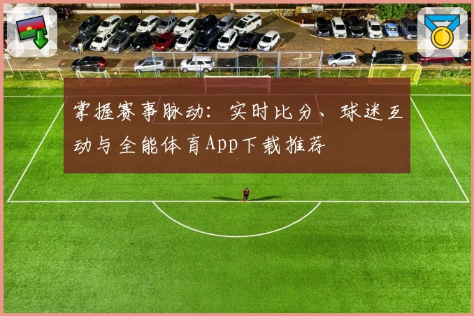 掌握赛事脉动：实时比分、球迷互动与全能体育App下载推荐