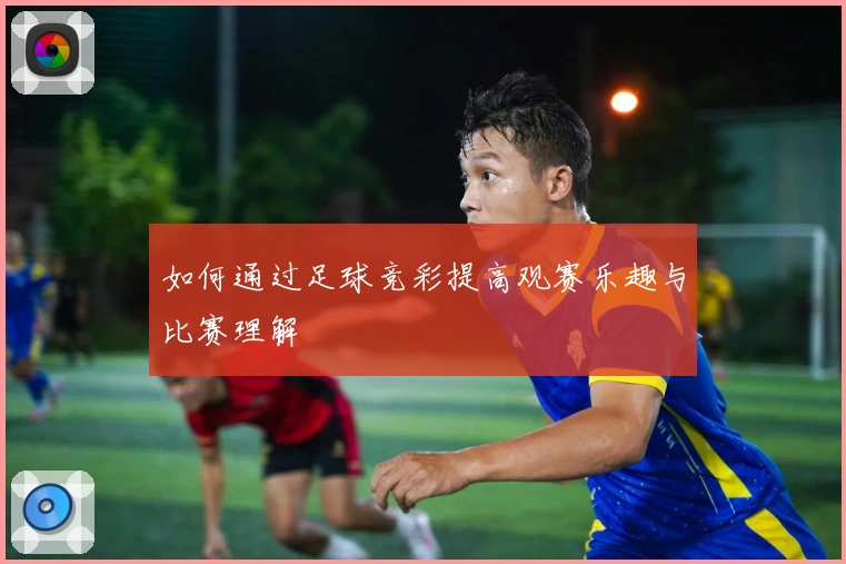 如何通过足球竞彩提高观赛乐趣与比赛理解
