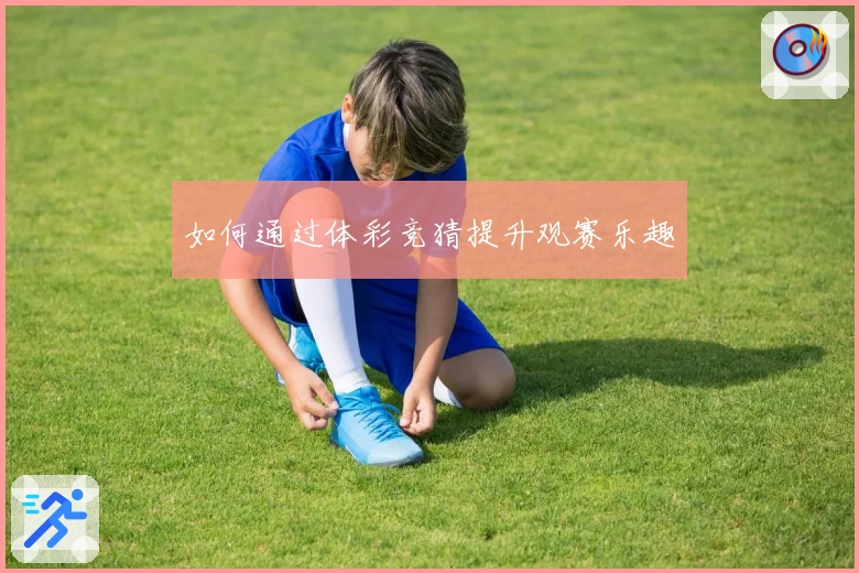 如何通过体彩竞猜提升观赛乐趣