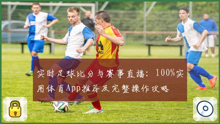 实时足球比分与赛事直播：100%实用体育App推荐及完整操作攻略