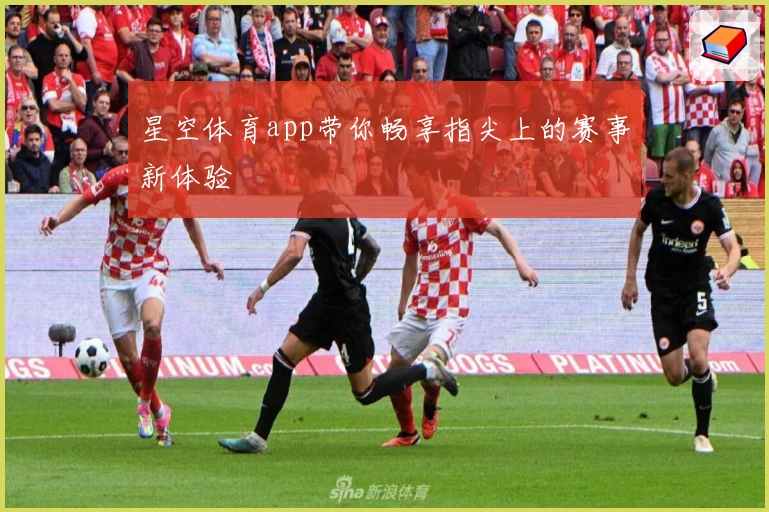 星空体育app带你畅享指尖上的赛事新体验