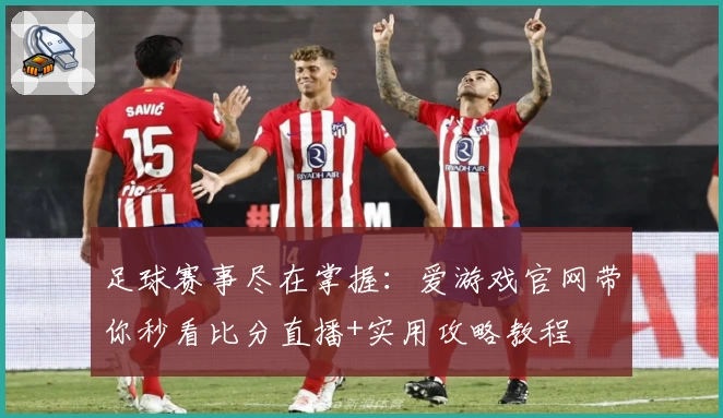 足球赛事尽在掌握：爱游戏官网带你秒看比分直播+实用攻略教程