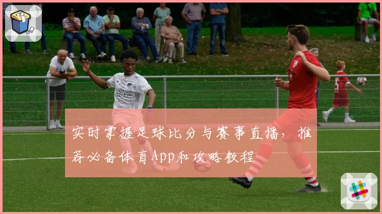 实时掌握足球比分与赛事直播，推荐必备体育App和攻略教程