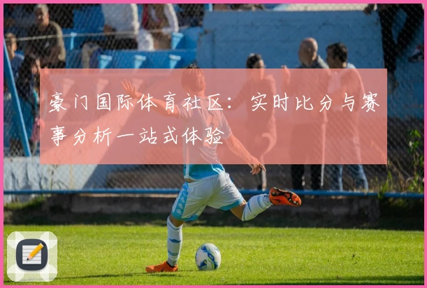 豪门国际体育社区:实时比分与赛事分析一站式体验