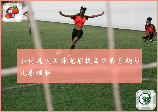 如何通过足球竞彩提高观赛乐趣与比赛理解