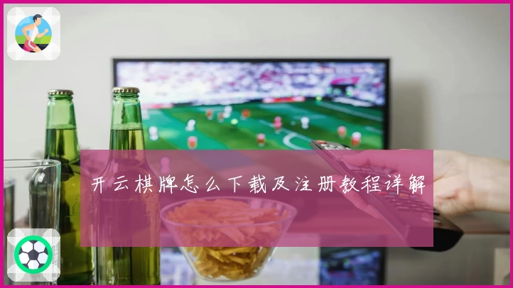 开云棋牌怎么下载及注册教程详解