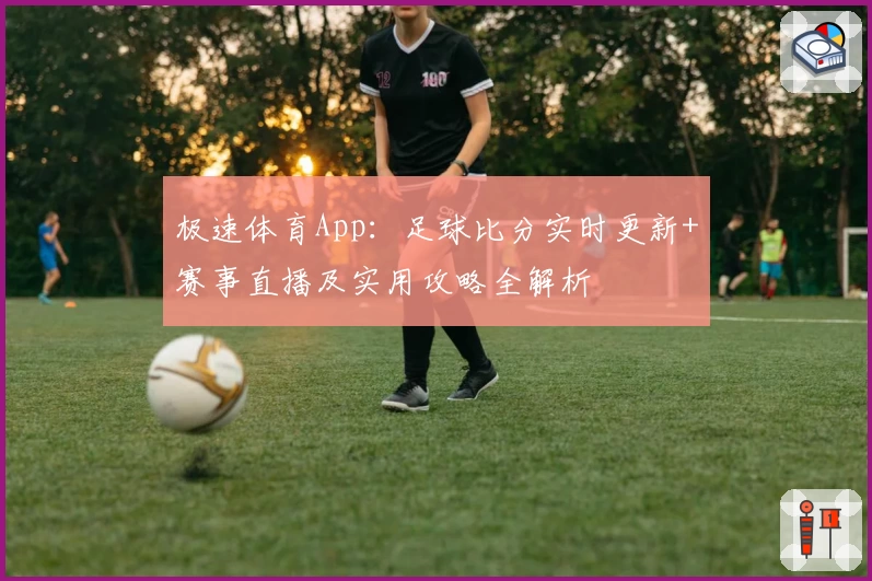 极速体育App：足球比分实时更新+赛事直播及实用攻略全解析