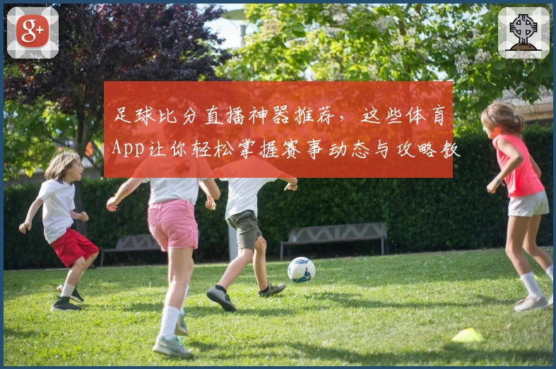 足球比分直播神器推荐，这些体育App让你轻松掌握赛事动态与攻略教程
