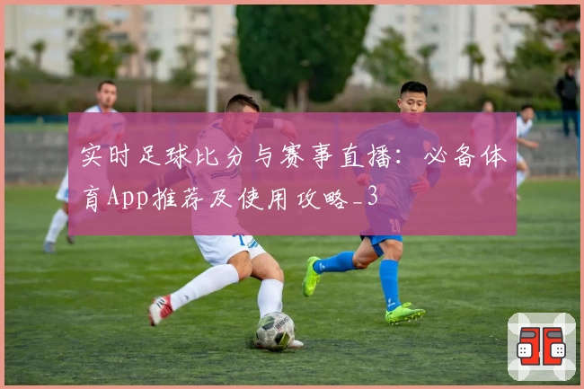 实时足球比分与赛事直播：必备体育App推荐及使用攻略_3