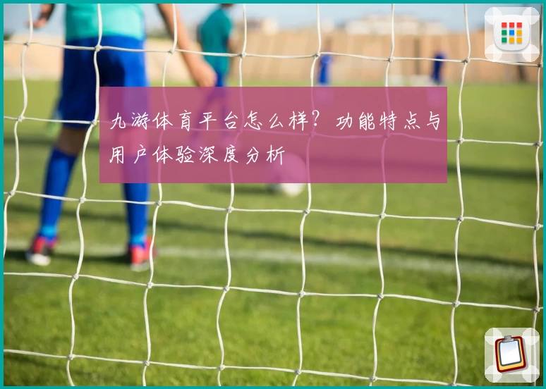 九游体育平台怎么样？功能特点与用户体验深度分析