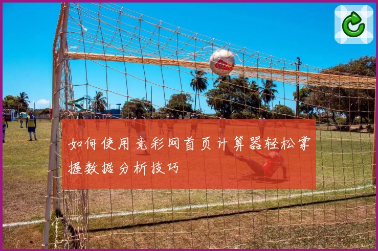如何使用竞彩网首页计算器轻松掌握数据分析技巧